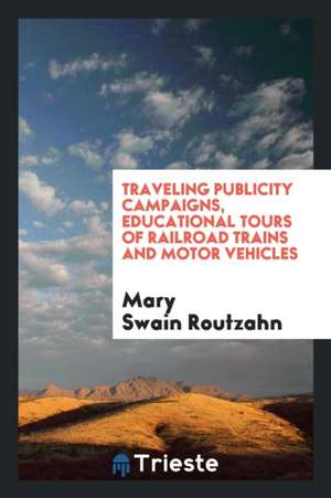 Traveling Publicity Campaigns, Educational Tours of Railroad Trains and Motor Vehicles de Mary Swain Routzahn