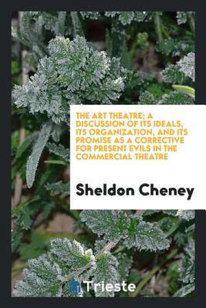 The Art Theatre; A Discussion of Its Ideals, Its Organization, and Its Promise as a Corrective for Present Evils in the Commercial Theatre de Sheldon Cheney