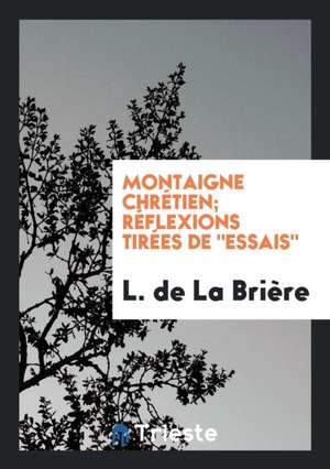 Montaigne Chrétien; Réflexions Tirées de "essais" de L. de La Briere