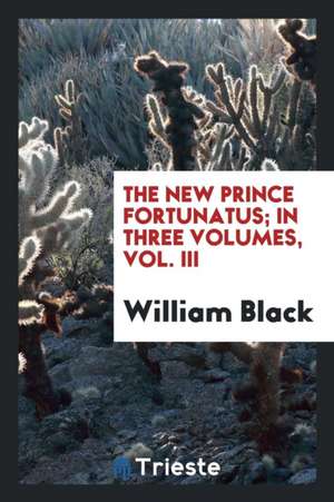 The New Prince Fortunatus; In Three Volumes, Vol. III de William Black