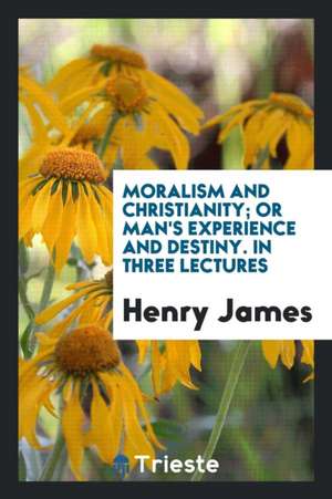 Moralism and Christianity; Or Man's Experience and Destiny. in Three Lectures de Henry James