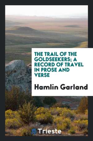 The Trail of the Goldseekers; A Record of Travel in Prose and Verse de Hamlin Garland