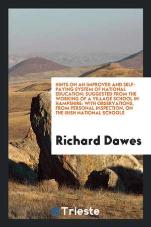 Hints on an Improved and Self-Paying System of National Education: Suggested from the Working of a Village School in Hampshire: With Observations, fro de Richard Dawes