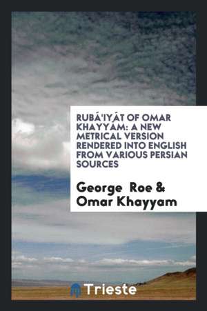 Rubá'iyát of Omar Khayyám: A New Metrical Version Rendered Into English from Various Persian Sources de George Roe