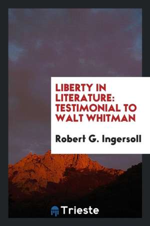 Liberty in Literature: Testimonial to Walt Whitman de Robert G. Ingersoll