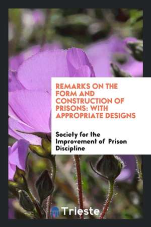 Remarks on the Form and Construction of Prisons: With Appropriate Designs de Society for the Impr Prison Discipline