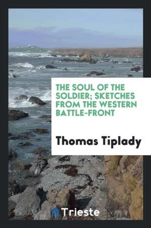 The Soul of the Soldier; Sketches from the Western Battlefront de Thomas Tiplady