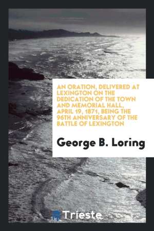 An Oration, Delivered at Lexington on the Dedication of the Town and Memorial Hall, April 19, 1871, Being the 96th Anniversary of the Battle of Lexing de George B. Loring