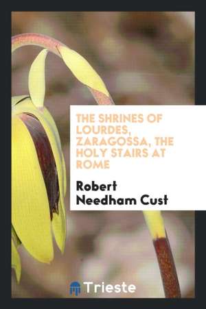 The Shrines of Lourdes, Zaragossa, the Holy Stairs at Rome de Robert Needham Cust