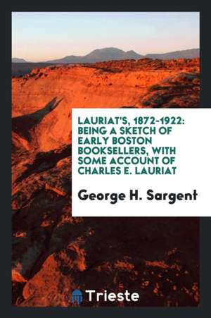 Lauriat's, 1872-1922: Being a Sketch of Early Boston Booksellers, with Some Account of Charles E. Lauriat de George H. Sargent