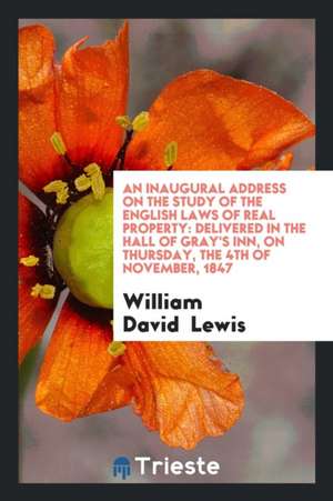 An Inaugural Address on the Study of the English Laws of Real Property: Delivered in the Hall of Gray's Inn, on Thursday, the 4th of November, 1847 de William David Lewis