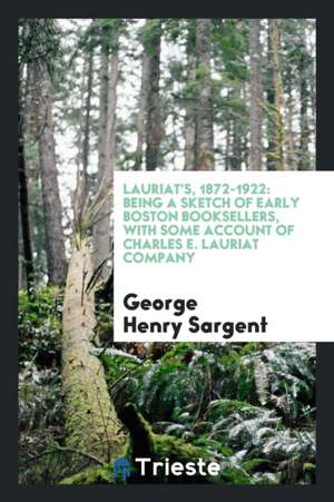 Lauriat's, 1872-1922: Being a Sketch of Early Boston Booksellers, with Some Account of Charles E. Lauriat Company de George Henry Sargent