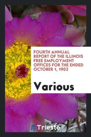 Fourth Annual Report of the Illinois Free Employment Offices for the Ended October 1, 1902 de Various