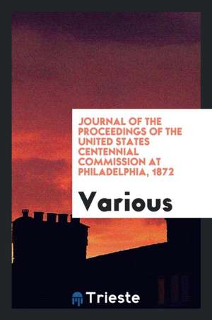 Journal of the Proceedings of the United States Centennial Commission at Philadelphia, 1872 de Various