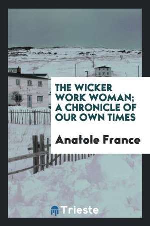 The Wicker Work Woman; A Chronicle of Our Own Times de Anatole France