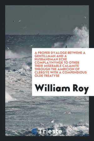 A Proper Dyaloge Betwene a Gentillman and a Husbandman Eche Complaynynge to Other Their Miserable Calamite Through the Ambicion of Clergye with a Comp de William Roy