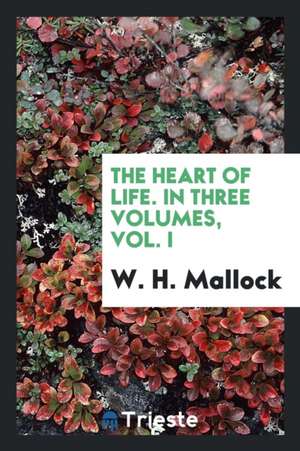 The Heart of Life. in Three Volumes, Vol. I de W. H. Mallock