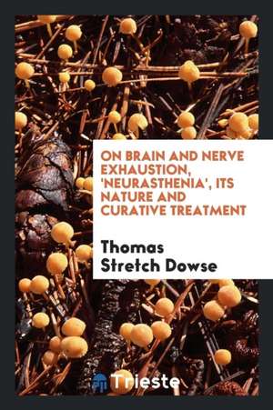 On Brain and Nerve Exhaustion, 'neurasthenia', Its Nature and Curative Treatment: A Paper de Thomas Stretch Dowse