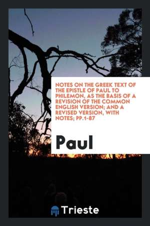 Notes on the Greek Text of the Epistle of Paul to Philemon, as the Basis of a Revision of the Common English Version; And a Revised Version, with Note de Paul