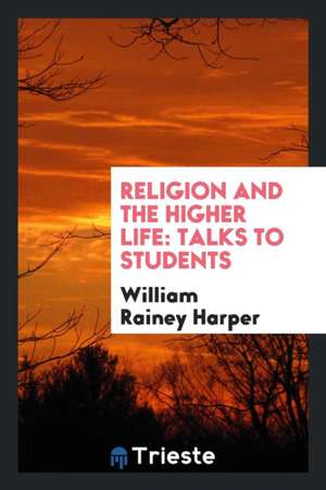 Religion and the Higher Life: Talks to Students de William Rainey Harper