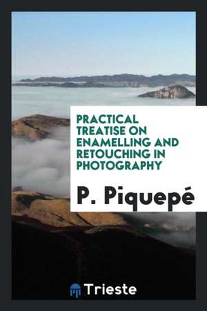 Practical Treatise on Enamelling and Retouching in Photography de P. Piquepe