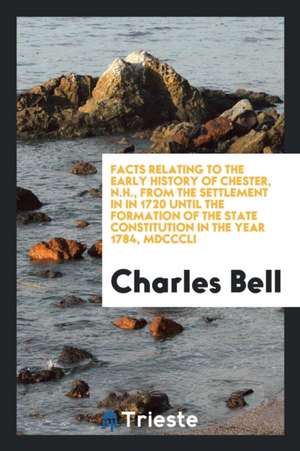 Facts Relating to the Early History of Chester, N.H., from the Settlement in ... de Charles Bell