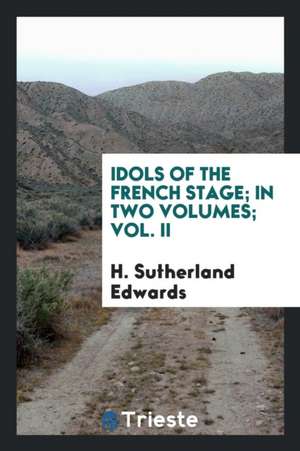 Idols of the French Stage; In Two Volumes; Vol. II de H. Sutherland Edwards