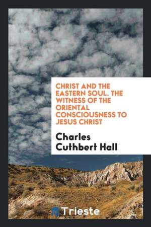 Christ and the Eastern Soul: The Witness of the Oriental Consciousness to Jesus Christ de Charles Cuthbert Hall