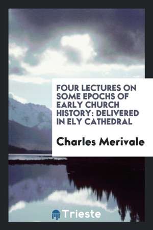 Four Lectures on Some Epochs of Early Church History: Delivered in Ely Cathedral de Charles Merivale