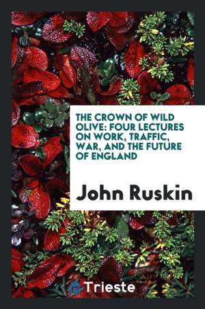 The Crown of Wild Olive: Four Lectures on Work, Traffic, War, and the Future of England de John Ruskin