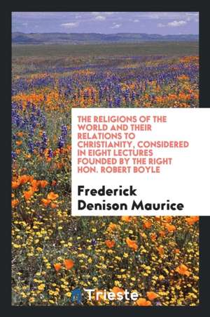 The Religions of the World and Their Relations to Christianity, Considered in Eight Lectures Founded by the Right Hon. Robert Boyle de Frederick Denison Maurice