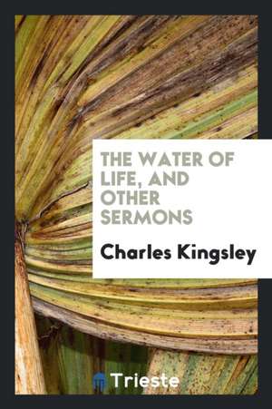 The Water of Life, and Other Sermons de Charles Kingsley