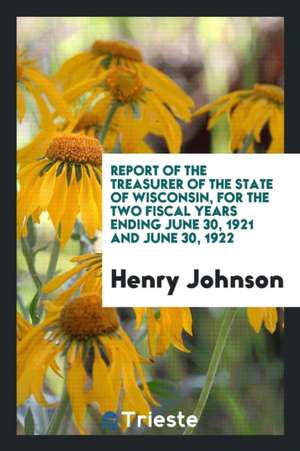 Report of the Treasurer of the State of Wisconsin, for the Two Fiscal Years Ending June 30, 1921 and June 30, 1922 de Henry Johnson