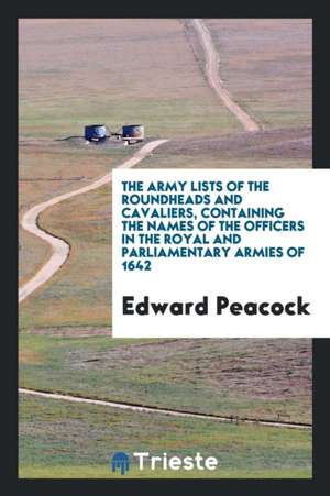 The Army Lists of the Roundheads and Cavaliers: Containing the Names of the Officers in the ... de Edward Peacock