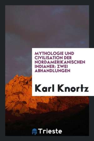 Mythologie Und Civilisation Der Nordamerikanischen Indianer: Zwei Abhandlungen de Karl Knortz