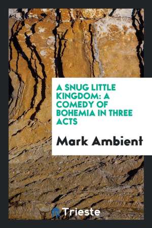 A Snug Little Kingdom: A Comedy of Bohemia in Three Acts de Mark Ambient