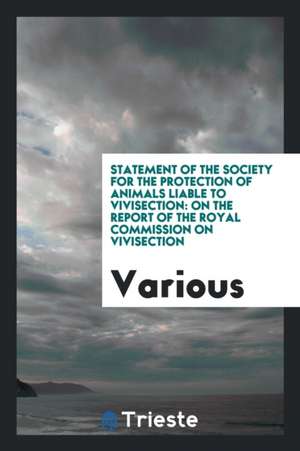 Statement of the Society for the Protection of Animals Liable to Vivisection: On the Report of the Royal Commission on Vivisection de Various