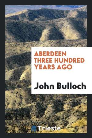 Aberdeen Three Hundred Years Ago de John Bulloch