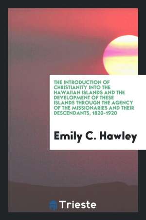 The Introduction of Christianity Into the Hawaiian Islands and the Development of These Islands Through the Agency of the Missionaries and Their Desce de Emily C. Hawley