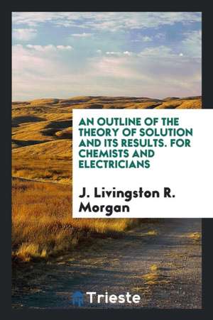 An Outline of the Theory of Solution and Its Results: For Chemists and Electricians de J. Livingston R. Morgan