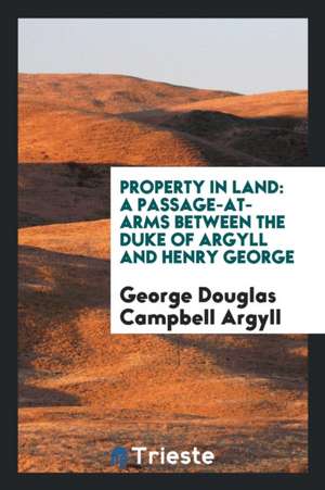 Property in Land: A Passage-At-Arms Between the Duke of Argyll and Henry George de George Douglas Campbell Argyll