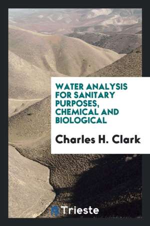 Water Analysis for Sanitary Purposes, Chemical and Biological de Charles H. Clark