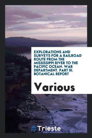 Explorations and Surveys for a Railroad Route from the Mississippi River to the Pacific Ocean. War Department. Part III. Botanical Report de Various