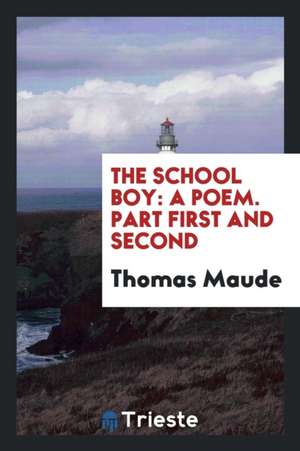 The School Boy: A Poem. Part First and Second de Thomas Maude