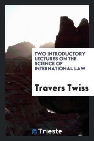 Two Introductory Lectures on the Science of International Law de Travers Twiss