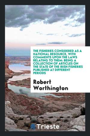 The Fisheries Considered as a National Resource: With Comments Upon the Laws Relating to Them: Being a Collection of Articles on the State of the Iris de Robert Worthington