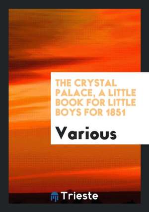 The Crystal Palace, a Little Book for Little Boys for 1851 de Various