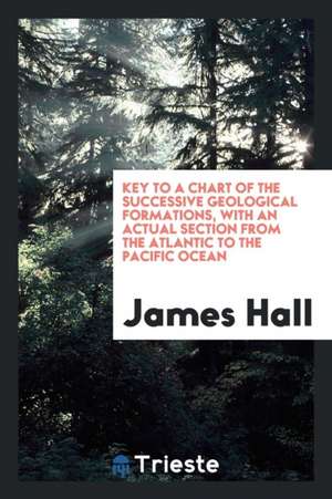 Key to a Chart of the Successive Geological Formations, with an Actual Section from the Atlantic to the Pacific Ocean de James Hall