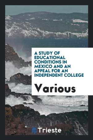 A Study of Educational Conditions in Mexico and an Appeal for an Independent College de Various