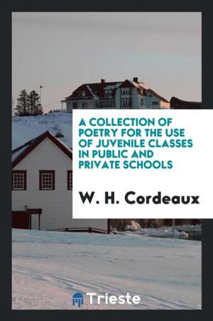 A Collection of Poetry for the Use of Juvenile Classes, Arranged, with Notes, by W.H. Cordeaux de W. H. Cordeaux